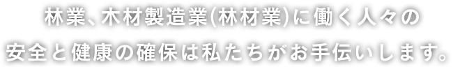 林業、木材製造業(林材業)に働く人々の 安全と健康の確保は私たちがお手伝いします。